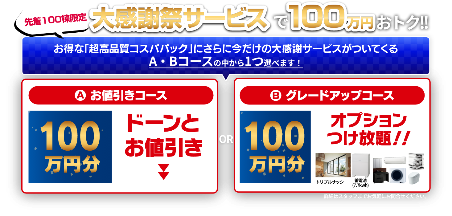 先着100棟限定、大感謝祭サービスで100万円おトク!詳細はスタッフまでお気軽にお問合せください。