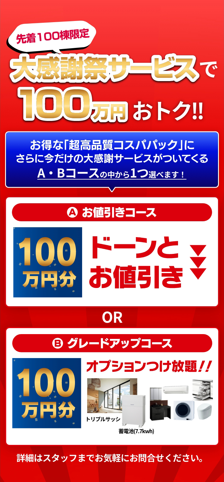 先着100棟限定、大感謝祭サービスで100万円おトク!詳細はスタッフまでお気軽にお問合せください。
