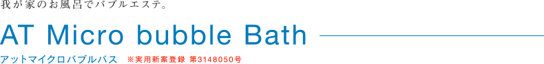 我が家のお風呂でバブルエステ。「AT Micro bubble Bath（アットマイクロバブルバス）」※実用新案登録 第3148050号
